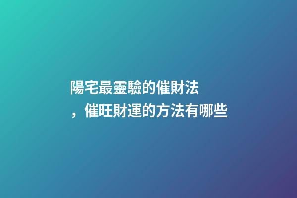 陽宅最靈驗的催財法，催旺財運的方法有哪些